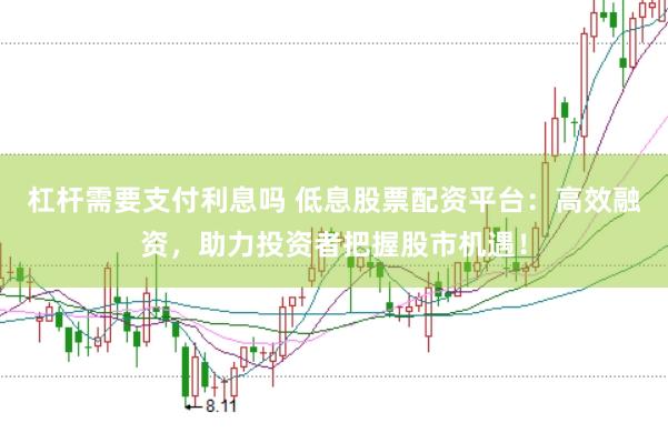 杠杆需要支付利息吗 低息股票配资平台：高效融资，助力投资者把握股市机遇！