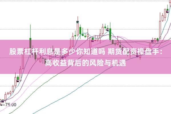 股票杠杆利息是多少你知道吗 期货配资操盘手：高收益背后的风险与机遇