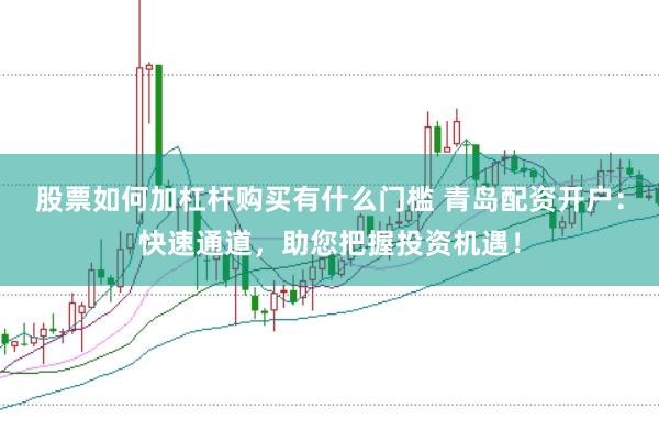股票如何加杠杆购买有什么门槛 青岛配资开户：快速通道，助您把握投资机遇！