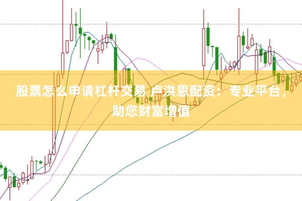 股票怎么申请杠杆交易 卢洪恩配资：专业平台，助您财富增值