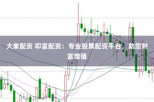 大象配资 叩富配资：专业股票配资平台，助您财富增值