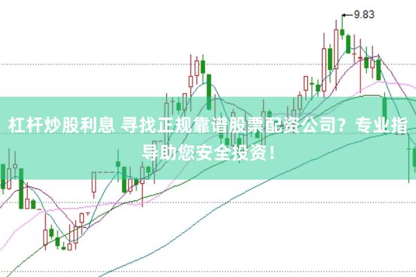 杠杆炒股利息 寻找正规靠谱股票配资公司？专业指导助您安全投资！