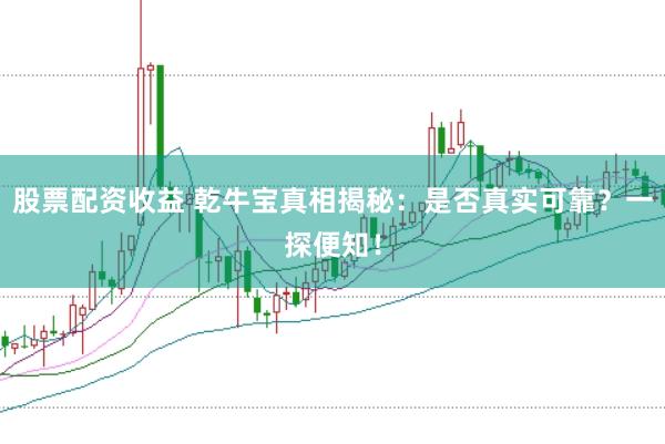 股票配资收益 乾牛宝真相揭秘：是否真实可靠？一探便知！