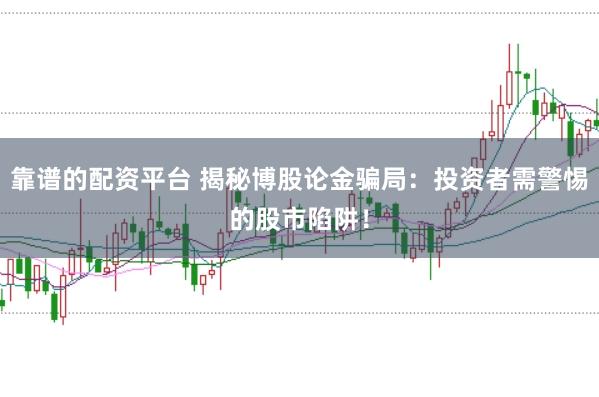 靠谱的配资平台 揭秘博股论金骗局：投资者需警惕的股市陷阱！