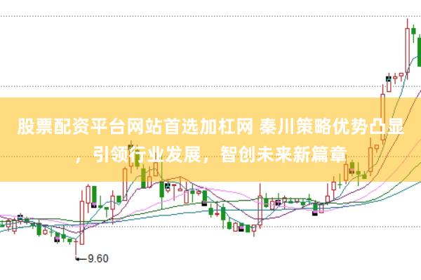 股票配资平台网站首选加杠网 秦川策略优势凸显，引领行业发展，智创未来新篇章