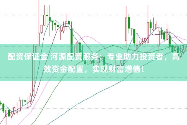配资保证金 河源配资服务：专业助力投资者，高效资金配置，实现财富增值！