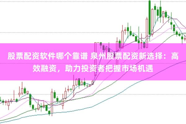 股票配资软件哪个靠谱 泉州股票配资新选择：高效融资，助力投资者把握市场机遇