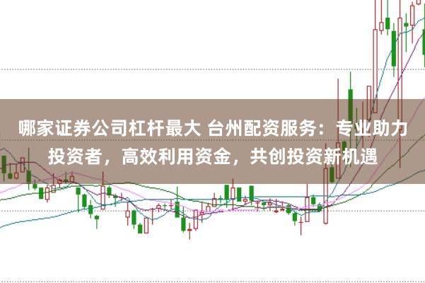 哪家证券公司杠杆最大 台州配资服务：专业助力投资者，高效利用资金，共创投资新机遇