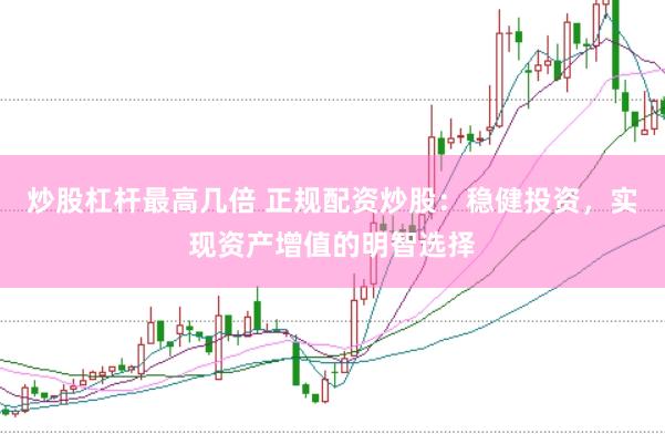 炒股杠杆最高几倍 正规配资炒股：稳健投资，实现资产增值的明智选择