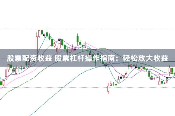 股票配资收益 股票杠杆操作指南：轻松放大收益