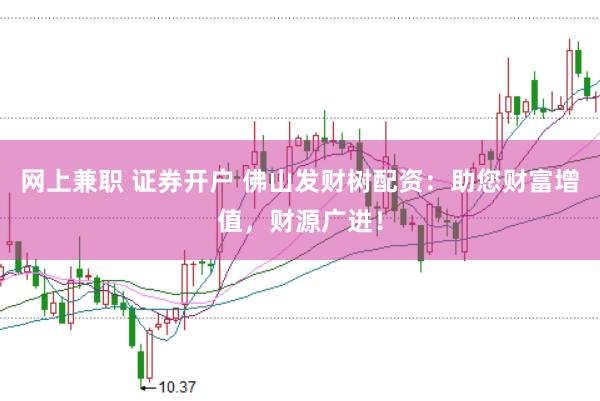 网上兼职 证券开户 佛山发财树配资：助您财富增值，财源广进！