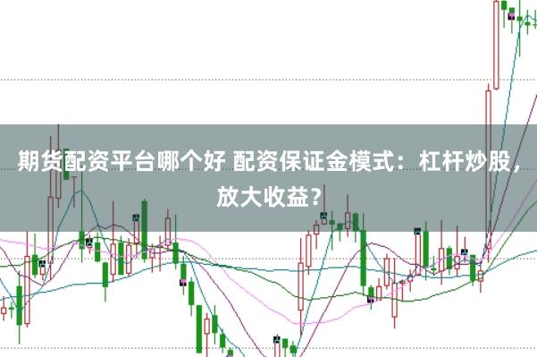 期货配资平台哪个好 配资保证金模式：杠杆炒股，放大收益？