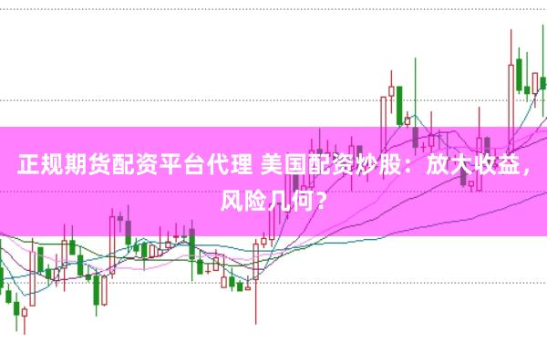 正规期货配资平台代理 美国配资炒股：放大收益，风险几何？