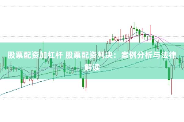 股票配资加杠杆 股票配资判决：案例分析与法律解读