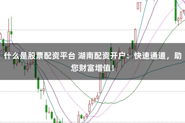 什么是股票配资平台 湖南配资开户：快速通道，助您财富增值！