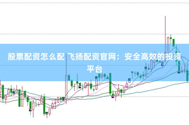 股票配资怎么配 飞扬配资官网：安全高效的投资平台