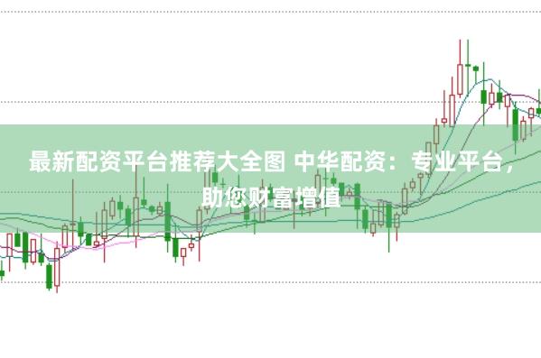 最新配资平台推荐大全图 中华配资：专业平台，助您财富增值