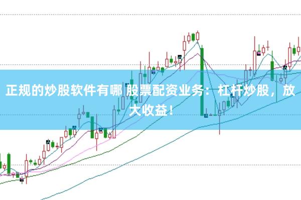正规的炒股软件有哪 股票配资业务：杠杆炒股，放大收益！