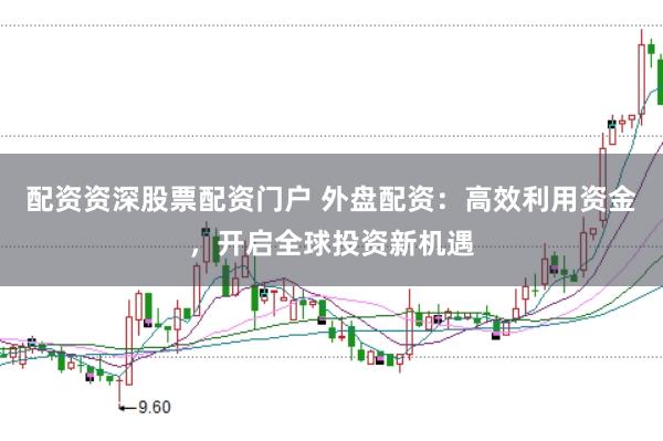 配资资深股票配资门户 外盘配资：高效利用资金，开启全球投资新机遇