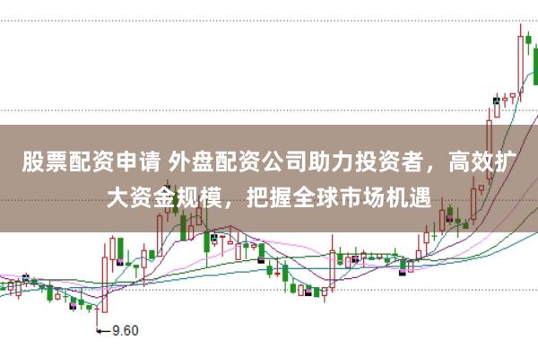股票配资申请 外盘配资公司助力投资者，高效扩大资金规模，把握全球市场机遇