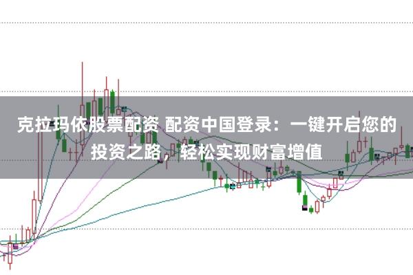 克拉玛依股票配资 配资中国登录：一键开启您的投资之路，轻松实现财富增值
