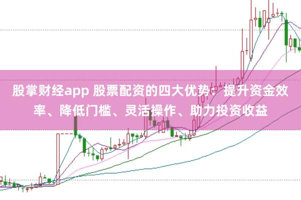 股掌财经app 股票配资的四大优势：提升资金效率、降低门槛、灵活操作、助力投资收益