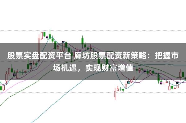 股票实盘配资平台 廊坊股票配资新策略：把握市场机遇，实现财富增值