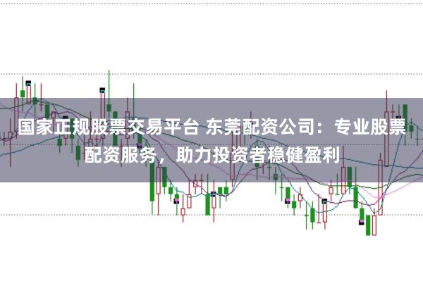 国家正规股票交易平台 东莞配资公司：专业股票配资服务，助力投资者稳健盈利