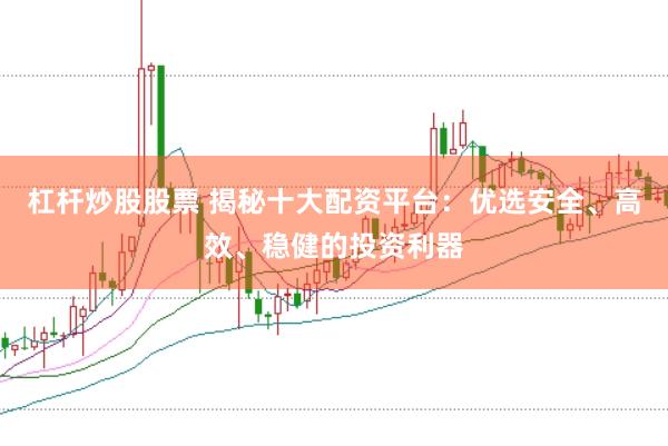 杠杆炒股股票 揭秘十大配资平台：优选安全、高效、稳健的投资利器