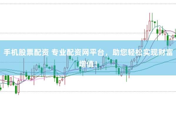 手机股票配资 专业配资网平台，助您轻松实现财富增值！