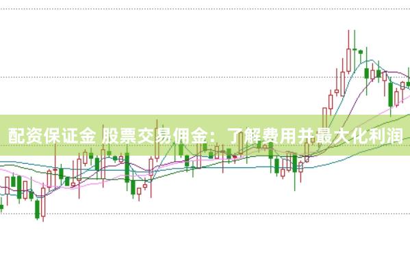 配资保证金 股票交易佣金：了解费用并最大化利润