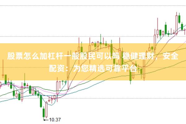 股票怎么加杠杆一般股民可以吗 稳健理财，安全配资：为您精选可靠平台