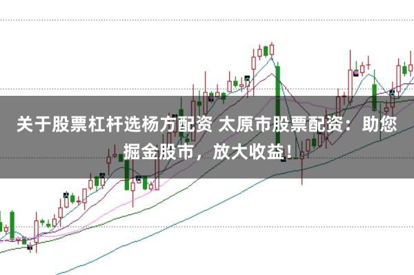 关于股票杠杆选杨方配资 太原市股票配资：助您掘金股市，放大收益！