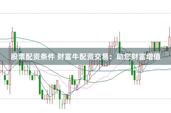 股票配资条件 财富牛配资交易：助您财富增值