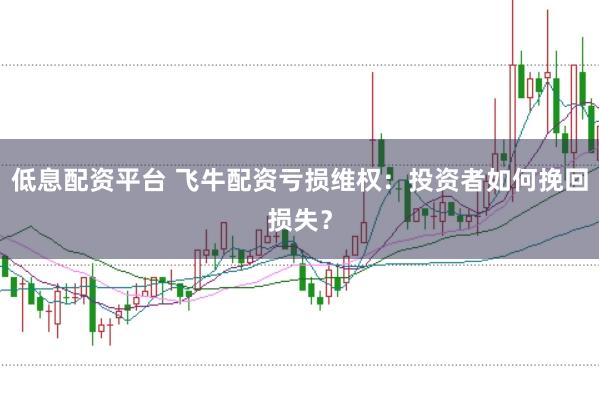 低息配资平台 飞牛配资亏损维权：投资者如何挽回损失？