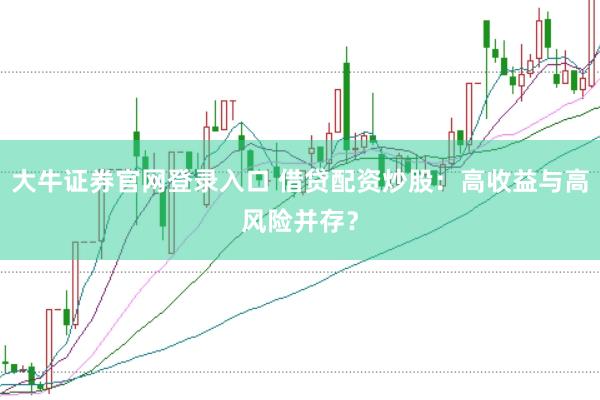 大牛证券官网登录入口 借贷配资炒股：高收益与高风险并存？