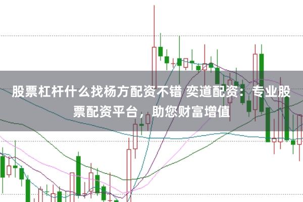 股票杠杆什么找杨方配资不错 奕道配资：专业股票配资平台，助您财富增值