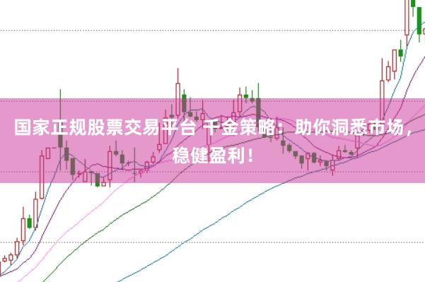 国家正规股票交易平台 千金策略：助你洞悉市场，稳健盈利！