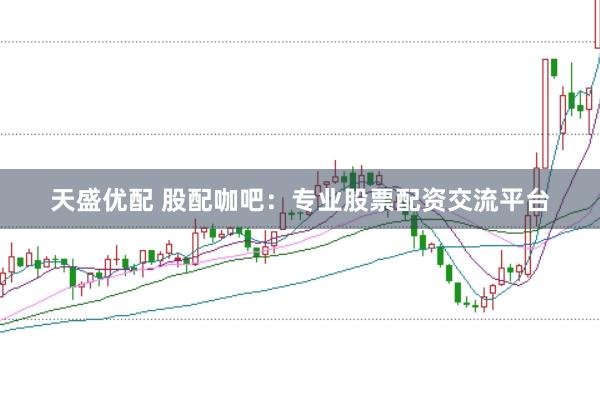 天盛优配 股配咖吧：专业股票配资交流平台