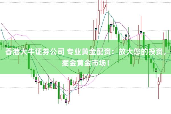 香港大牛证券公司 专业黄金配资：放大您的投资，掘金黄金市场！