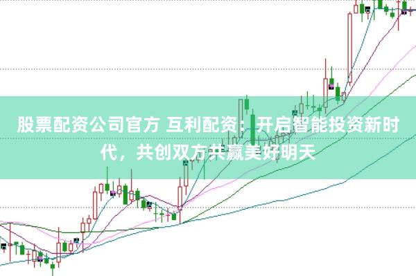 股票配资公司官方 互利配资：开启智能投资新时代，共创双方共赢美好明天