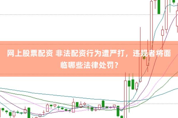 网上股票配资 非法配资行为遭严打，违规者将面临哪些法律处罚？
