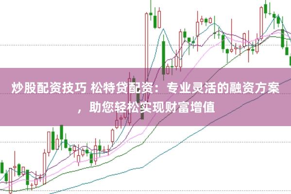 炒股配资技巧 松特贷配资：专业灵活的融资方案，助您轻松实现财富增值