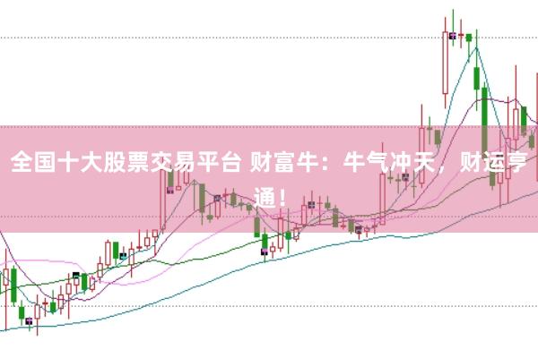 全国十大股票交易平台 财富牛：牛气冲天，财运亨通！