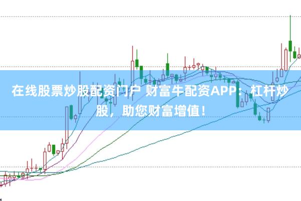 在线股票炒股配资门户 财富牛配资APP：杠杆炒股，助您财富增值！