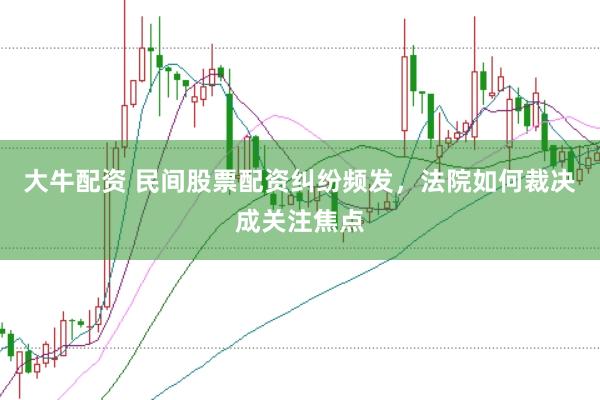 大牛配资 民间股票配资纠纷频发，法院如何裁决成关注焦点