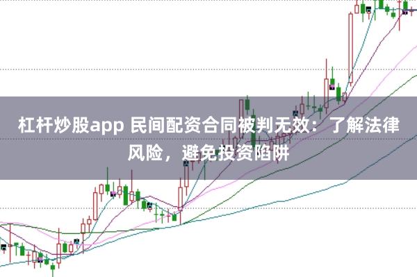 杠杆炒股app 民间配资合同被判无效：了解法律风险，避免投资陷阱