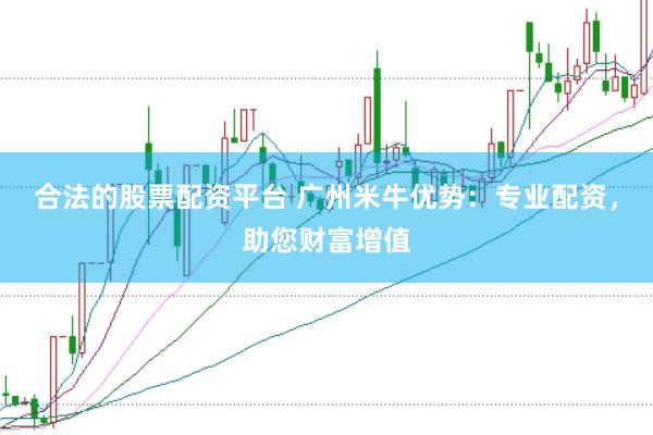 合法的股票配资平台 广州米牛优势：专业配资，助您财富增值