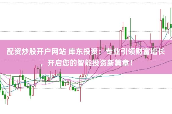 配资炒股开户网站 库东投资：专业引领财富增长，开启您的智能投资新篇章！