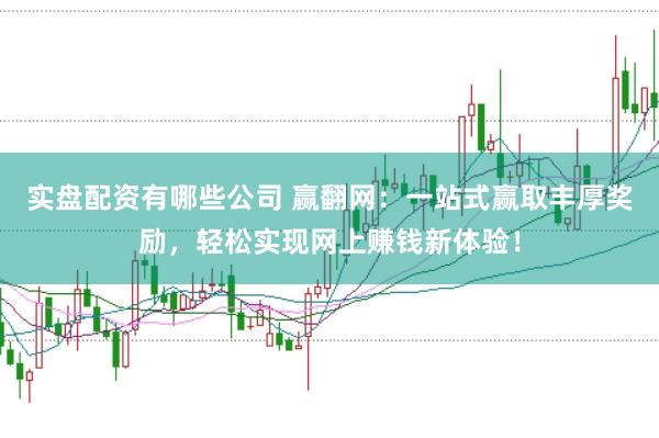 实盘配资有哪些公司 赢翻网：一站式赢取丰厚奖励，轻松实现网上赚钱新体验！